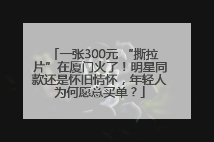 一张300元 “撕拉片”在厦门火了！明星同款还是怀旧情怀，年轻人为何愿意买单？