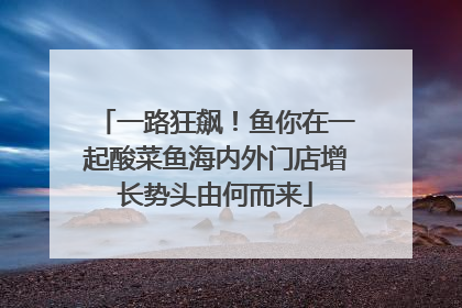 一路狂飙！鱼你在一起酸菜鱼海内外门店增长势头由何而来