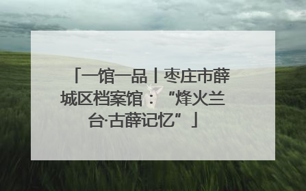 一馆一品丨枣庄市薛城区档案馆：“烽火兰台·古薛记忆”