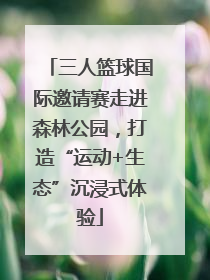 三人篮球国际邀请赛走进森林公园，打造“运动+生态”沉浸式体验