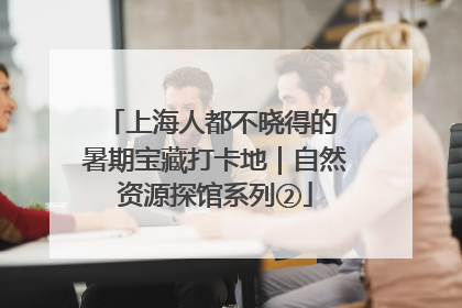 上海人都不晓得的 暑期宝藏打卡地｜自然资源探馆系列②
