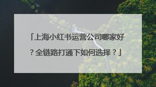 上海小红书运营公司哪家好？全链路打通下如何选择？