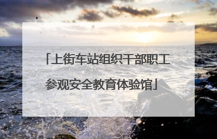 上街车站组织干部职工参观安全教育体验馆