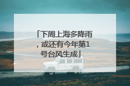 下周上海多降雨，或还有今年第1号台风生成
