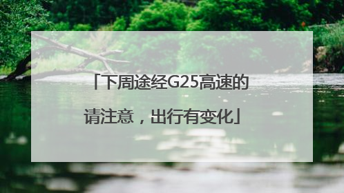下周途经G25高速的请注意，出行有变化