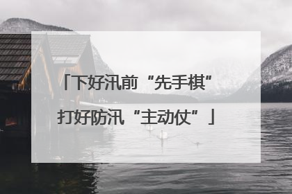 下好汛前“先手棋” 打好防汛“主动仗”