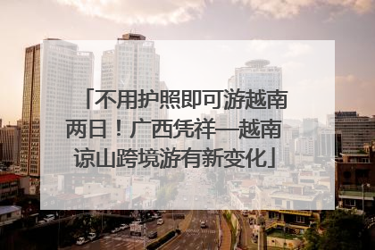 不用护照即可游越南两日！广西凭祥—越南谅山跨境游有新变化