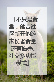 不只是食堂，延吉社区新开的这家长者食堂还有医养、社交多功能模式