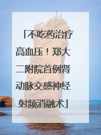 不吃药治疗高血压！郑大二附院首例肾动脉交感神经射频消融术