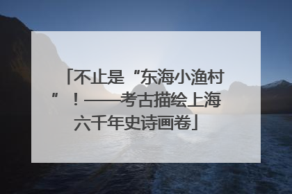 不止是“东海小渔村”！——考古描绘上海六千年史诗画卷