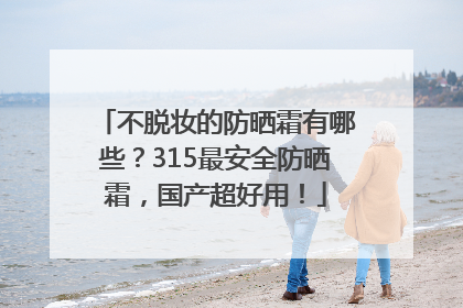 不脱妆的防晒霜有哪些？315最安全防晒霜，国产超好用！