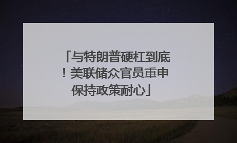 与特朗普硬杠到底！美联储众官员重申保持政策耐心