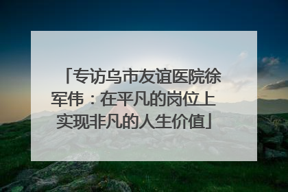 专访乌市友谊医院徐军伟：在平凡的岗位上实现非凡的人生价值
