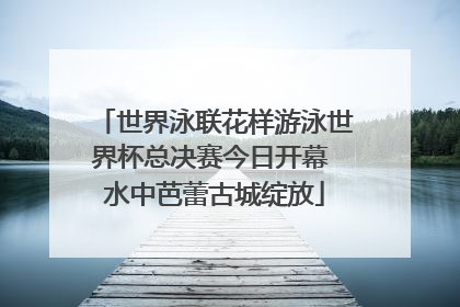 世界泳联花样游泳世界杯总决赛今日开幕 水中芭蕾古城绽放