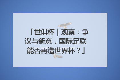 世俱杯｜观察：争议与新意，国际足联能否再造世界杯？