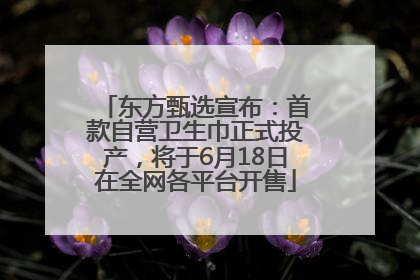 东方甄选宣布：首款自营卫生巾正式投产，将于6月18日在全网各平台开售