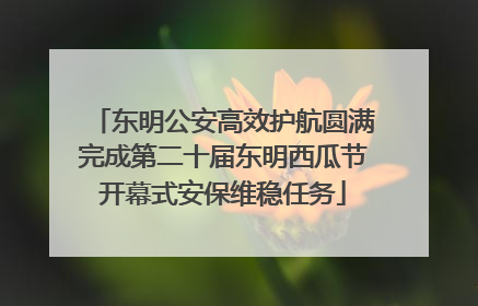 东明公安高效护航圆满完成第二十届东明西瓜节开幕式安保维稳任务