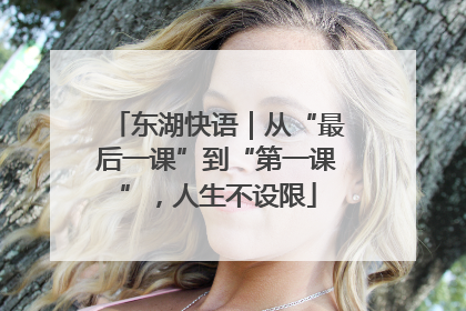 东湖快语｜从“最后一课”到“第一课”，人生不设限