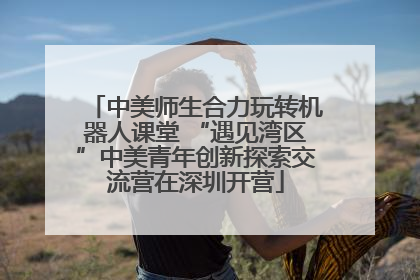 中美师生合力玩转机器人课堂 “遇见湾区”中美青年创新探索交流营在深圳开营