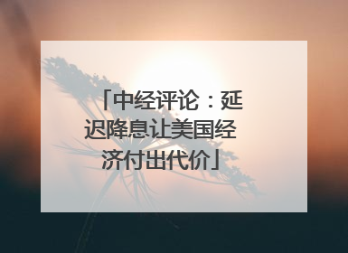 中经评论：延迟降息让美国经济付出代价