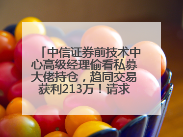 中信证券前技术中心高级经理偷看私募大佬持仓，趋同交易获利213万！请求减免处罚无效，被罚没426万