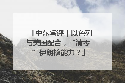 中东睿评｜以色列与美国配合，“清零”伊朗核能力？