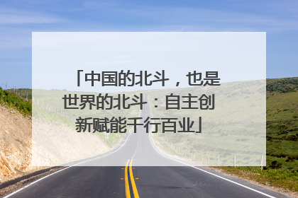 中国的北斗，也是世界的北斗：自主创新赋能千行百业