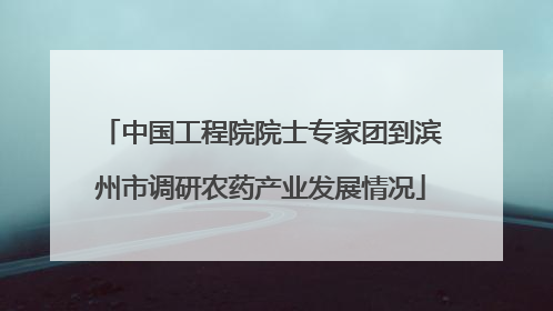 中国工程院院士专家团到滨州市调研农药产业发展情况