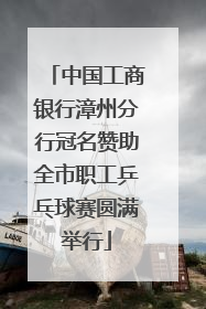 中国工商银行漳州分行冠名赞助全市职工乒乓球赛圆满举行
