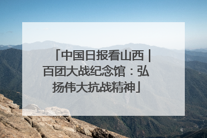 中国日报看山西｜百团大战纪念馆：弘扬伟大抗战精神