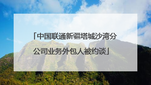 中国联通新疆塔城沙湾分公司业务外包人被约谈