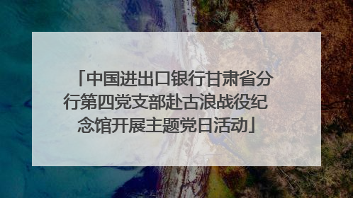 中国进出口银行甘肃省分行第四党支部赴古浪战役纪念馆开展主题党日活动