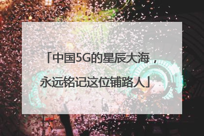 中国5G的星辰大海，永远铭记这位铺路人