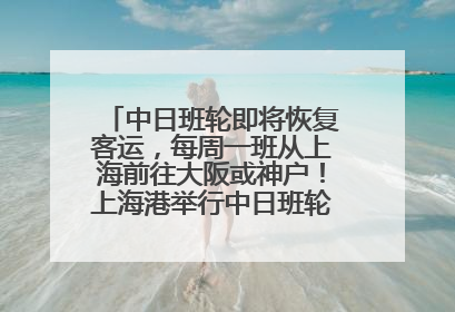 中日班轮即将恢复客运，每周一班从上海前往大阪或神户！上海港举行中日班轮船港联动应急演练
