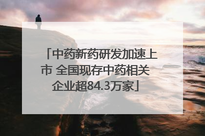 中药新药研发加速上市 全国现存中药相关企业超84.3万家