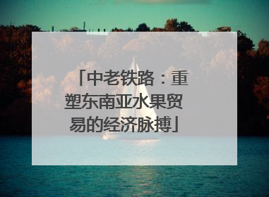 中老铁路：重塑东南亚水果贸易的经济脉搏