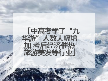 中高考学子“九华游”人数大幅增加 考后经济催热旅游美发等行业
