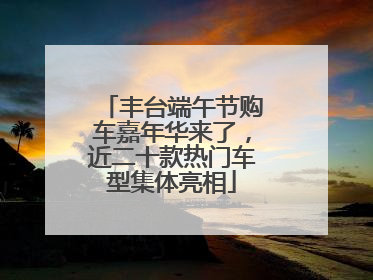 丰台端午节购车嘉年华来了，近二十款热门车型集体亮相