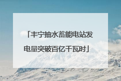 丰宁抽水蓄能电站发电量突破百亿千瓦时