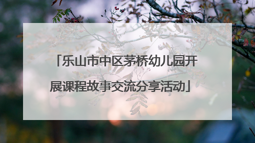乐山市中区茅桥幼儿园开展课程故事交流分享活动