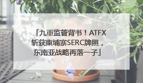 九重监管背书！ATFX斩获柬埔寨SERC牌照，东南亚战略再落一子