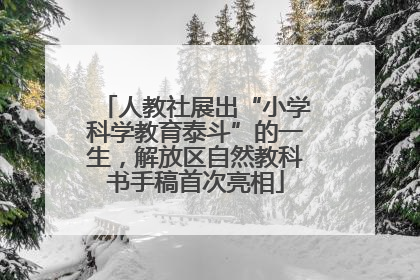 人教社展出“小学科学教育泰斗”的一生，解放区自然教科书手稿首次亮相