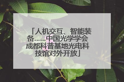 人机交互、智能装备……中国光学学会成都科普基地光电科技馆对外开放