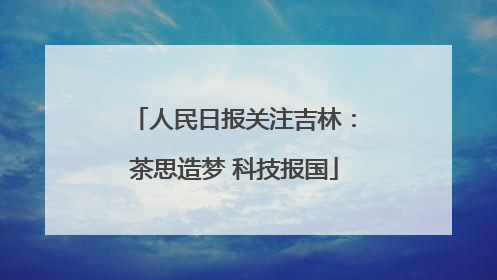 人民日报关注吉林：茶思造梦 科技报国