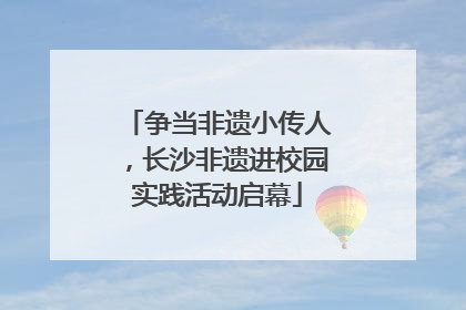 争当非遗小传人，长沙非遗进校园实践活动启幕