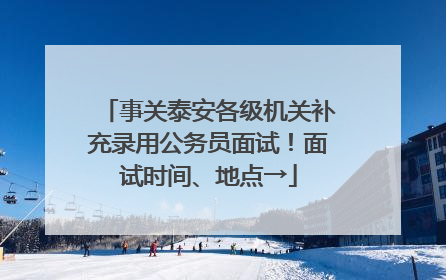 事关泰安各级机关补充录用公务员面试！面试时间、地点→