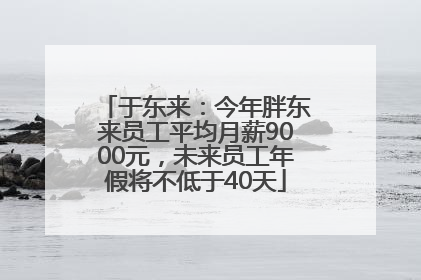 于东来：今年胖东来员工平均月薪9000元，未来员工年假将不低于40天