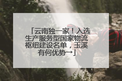 云南独一家！入选生产服务型国家物流枢纽建设名单，玉溪有何优势→