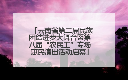 云南省第二届民族团结进步大舞台暨第八届“农民工”专场惠民演出活动启幕