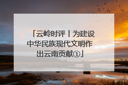 云岭时评丨为建设中华民族现代文明作出云南贡献①